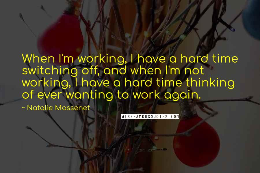 Natalie Massenet Quotes: When I'm working, I have a hard time switching off, and when I'm not working, I have a hard time thinking of ever wanting to work again.