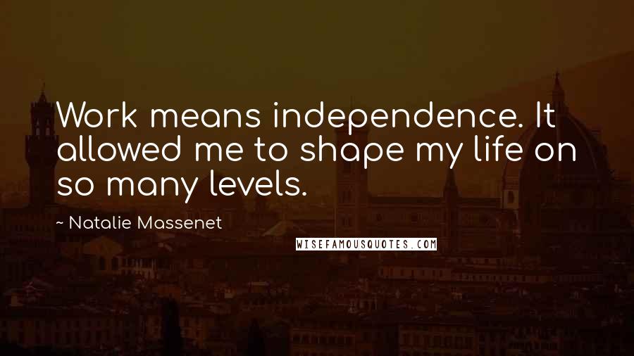 Natalie Massenet Quotes: Work means independence. It allowed me to shape my life on so many levels.