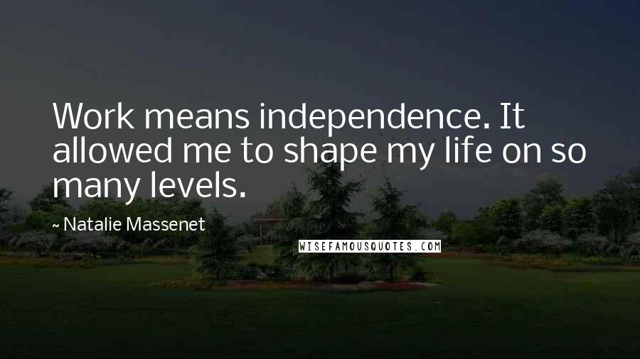 Natalie Massenet Quotes: Work means independence. It allowed me to shape my life on so many levels.