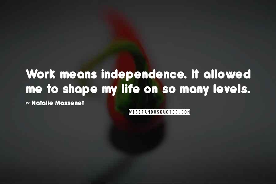 Natalie Massenet Quotes: Work means independence. It allowed me to shape my life on so many levels.