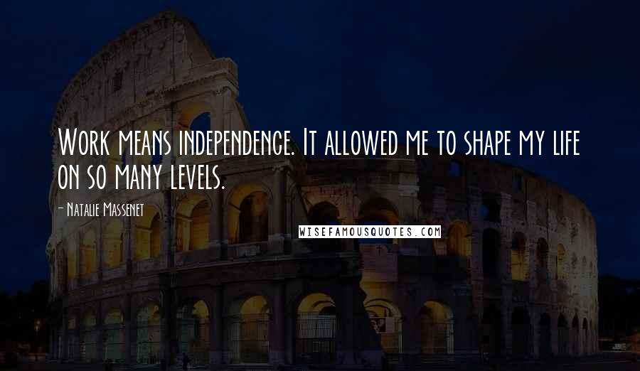 Natalie Massenet Quotes: Work means independence. It allowed me to shape my life on so many levels.