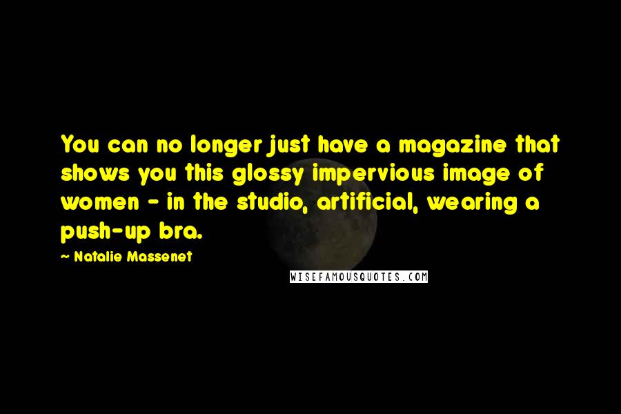Natalie Massenet Quotes: You can no longer just have a magazine that shows you this glossy impervious image of women - in the studio, artificial, wearing a push-up bra.