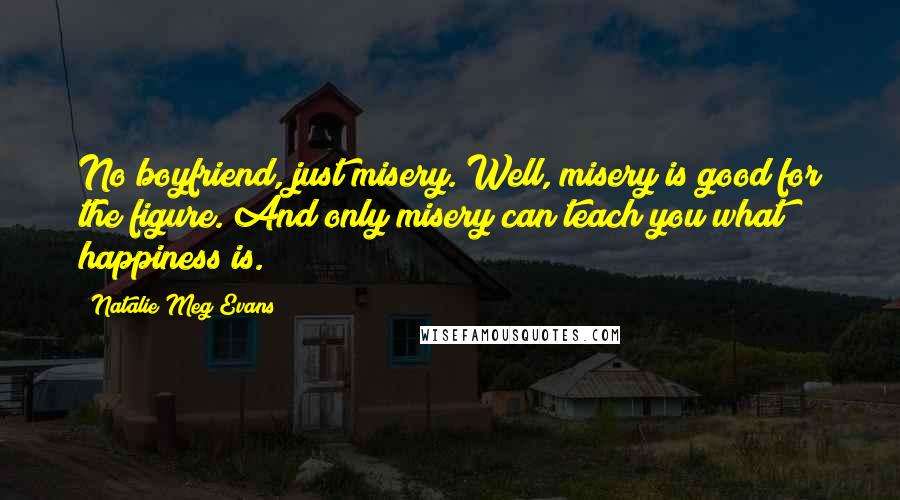 Natalie Meg Evans Quotes: No boyfriend, just misery. Well, misery is good for the figure. And only misery can teach you what happiness is.