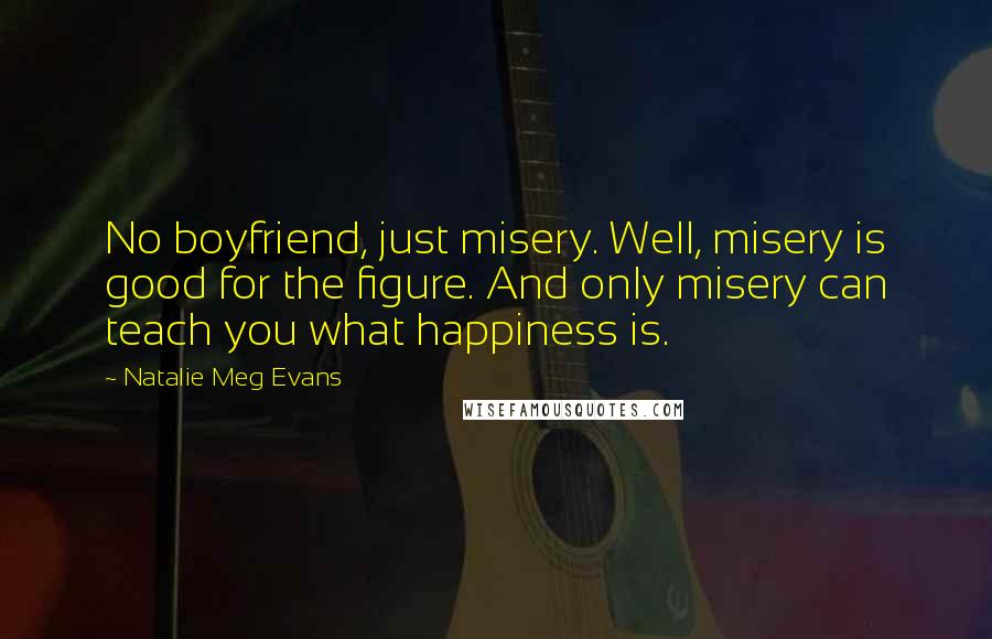 Natalie Meg Evans Quotes: No boyfriend, just misery. Well, misery is good for the figure. And only misery can teach you what happiness is.