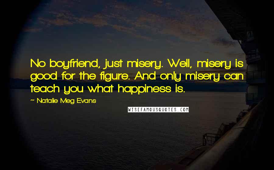 Natalie Meg Evans Quotes: No boyfriend, just misery. Well, misery is good for the figure. And only misery can teach you what happiness is.