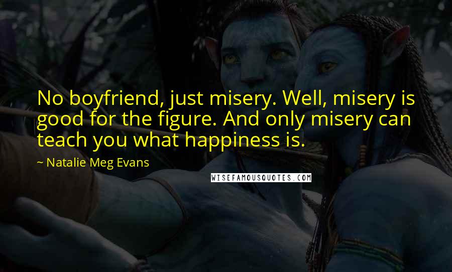 Natalie Meg Evans Quotes: No boyfriend, just misery. Well, misery is good for the figure. And only misery can teach you what happiness is.