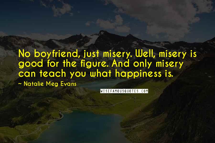 Natalie Meg Evans Quotes: No boyfriend, just misery. Well, misery is good for the figure. And only misery can teach you what happiness is.