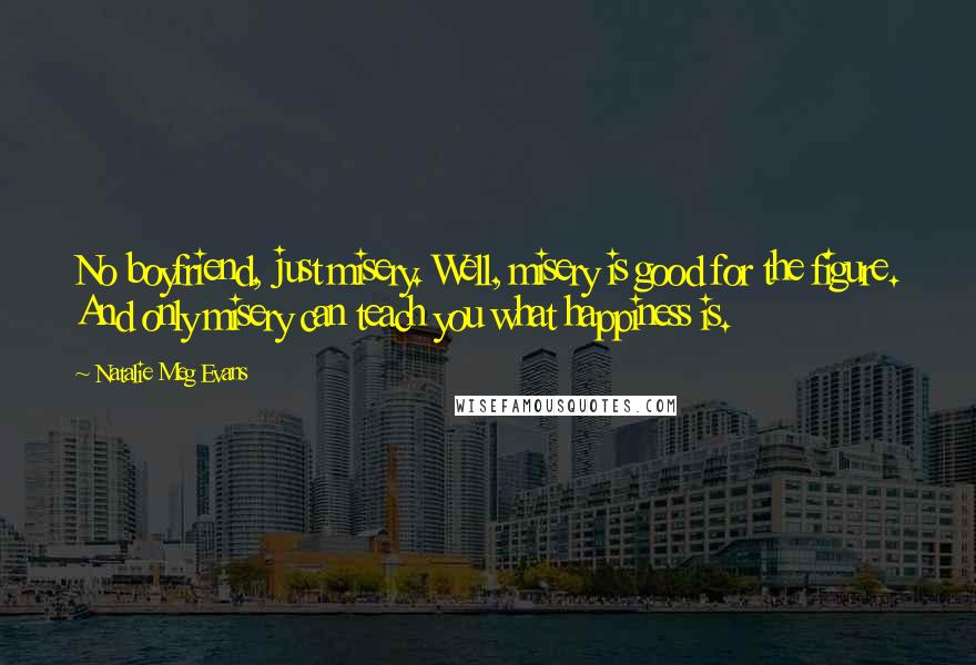 Natalie Meg Evans Quotes: No boyfriend, just misery. Well, misery is good for the figure. And only misery can teach you what happiness is.