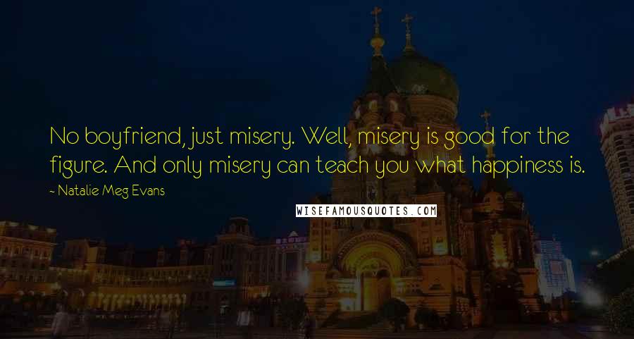 Natalie Meg Evans Quotes: No boyfriend, just misery. Well, misery is good for the figure. And only misery can teach you what happiness is.