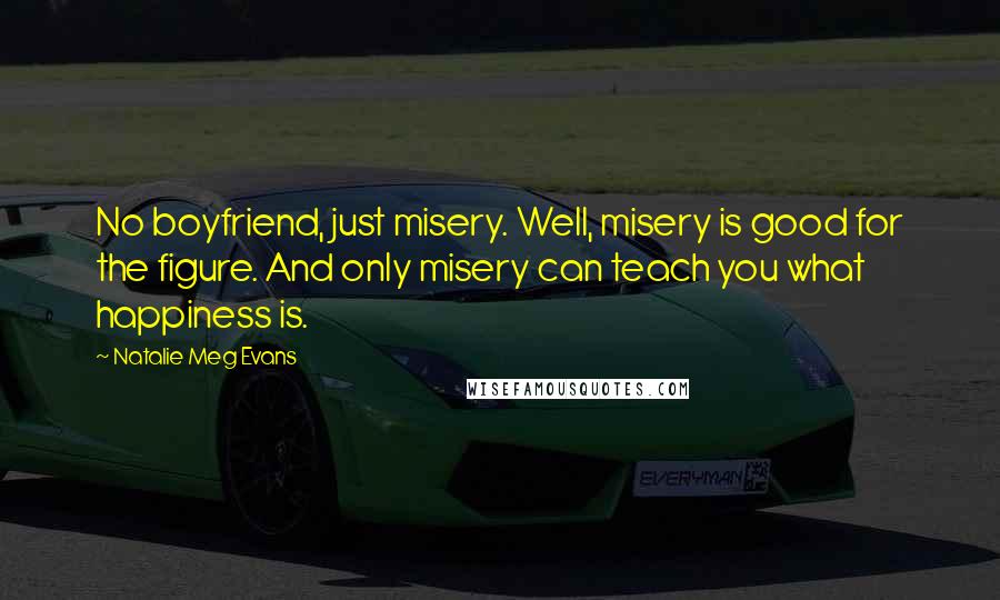 Natalie Meg Evans Quotes: No boyfriend, just misery. Well, misery is good for the figure. And only misery can teach you what happiness is.