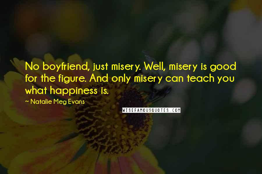 Natalie Meg Evans Quotes: No boyfriend, just misery. Well, misery is good for the figure. And only misery can teach you what happiness is.