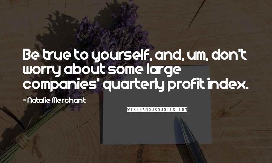 Natalie Merchant Quotes: Be true to yourself, and, um, don't worry about some large companies' quarterly profit index.