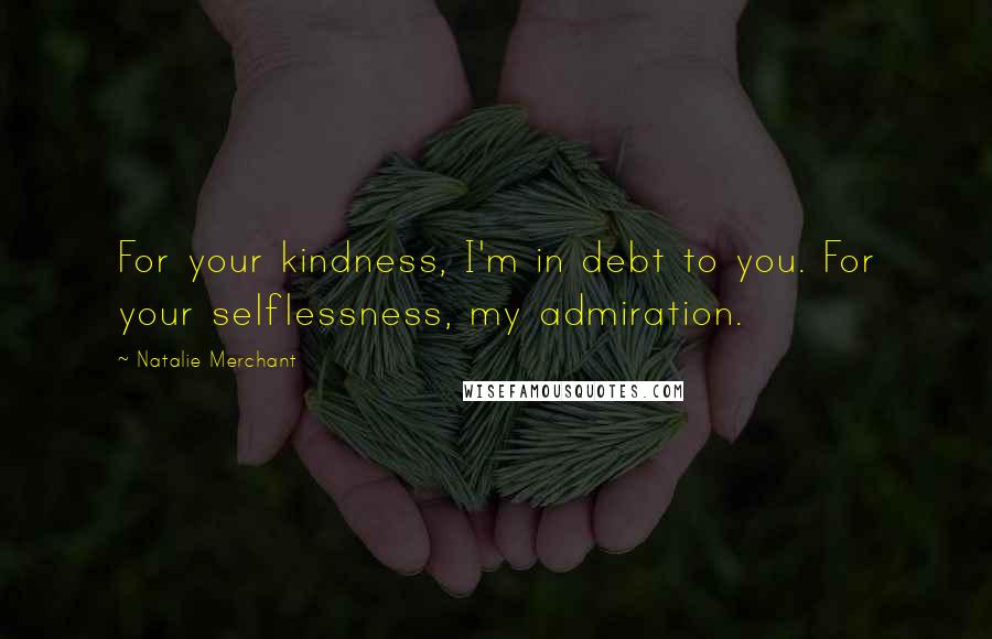 Natalie Merchant Quotes: For your kindness, I'm in debt to you. For your selflessness, my admiration.