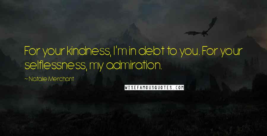 Natalie Merchant Quotes: For your kindness, I'm in debt to you. For your selflessness, my admiration.