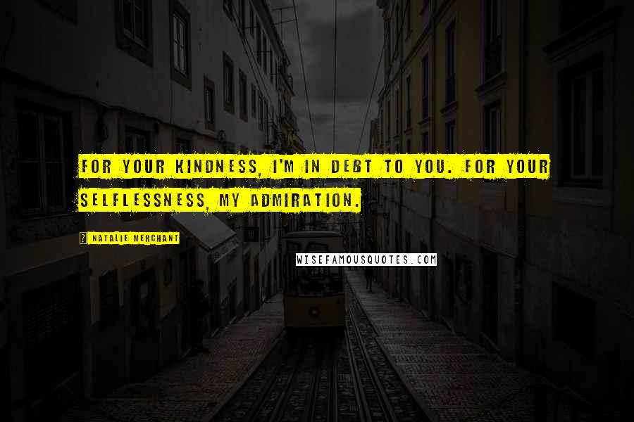 Natalie Merchant Quotes: For your kindness, I'm in debt to you. For your selflessness, my admiration.