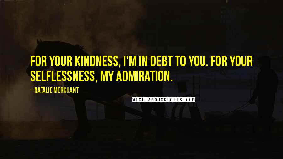 Natalie Merchant Quotes: For your kindness, I'm in debt to you. For your selflessness, my admiration.