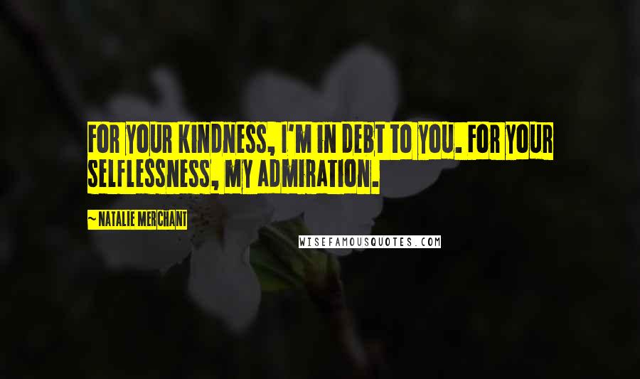 Natalie Merchant Quotes: For your kindness, I'm in debt to you. For your selflessness, my admiration.