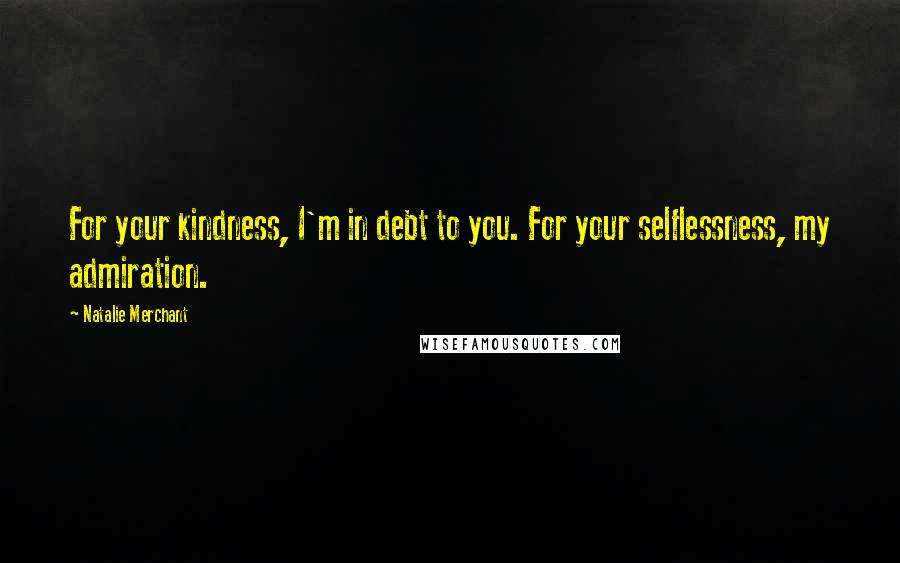 Natalie Merchant Quotes: For your kindness, I'm in debt to you. For your selflessness, my admiration.
