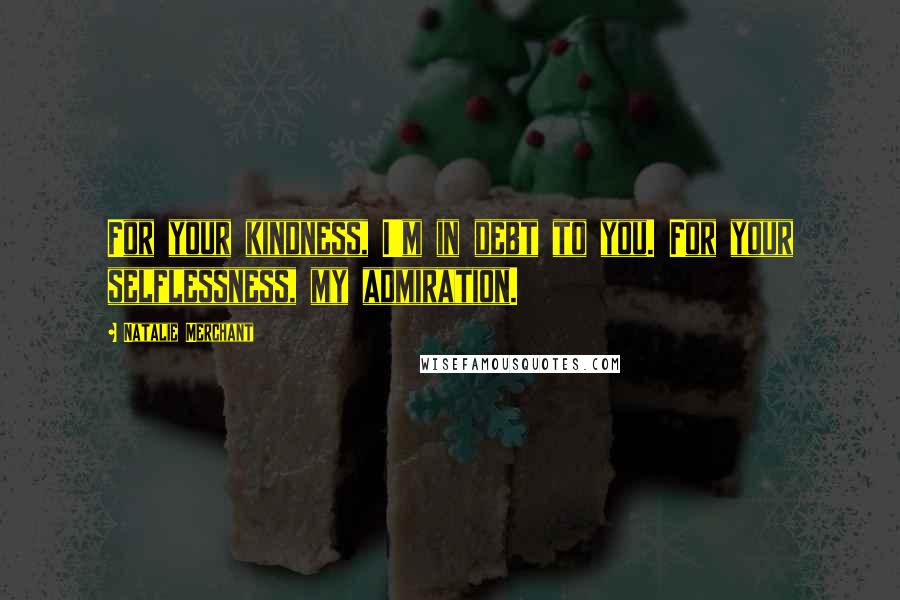 Natalie Merchant Quotes: For your kindness, I'm in debt to you. For your selflessness, my admiration.