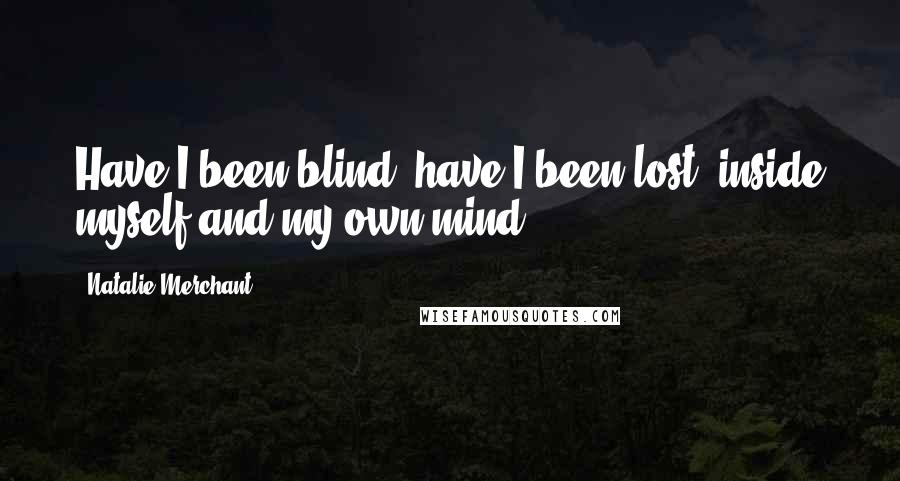 Natalie Merchant Quotes: Have I been blind, have I been lost, inside myself and my own mind?