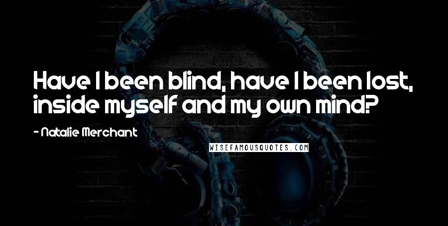 Natalie Merchant Quotes: Have I been blind, have I been lost, inside myself and my own mind?