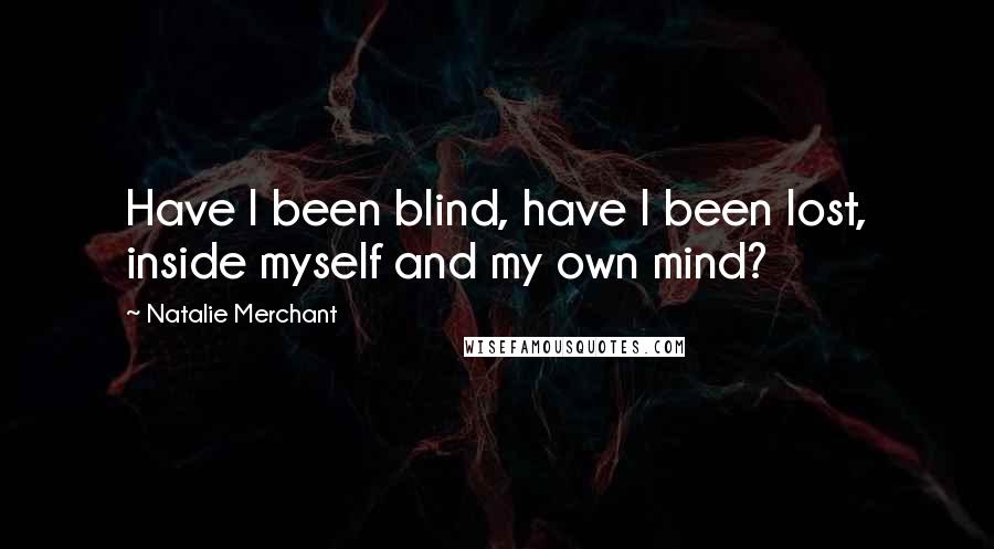 Natalie Merchant Quotes: Have I been blind, have I been lost, inside myself and my own mind?