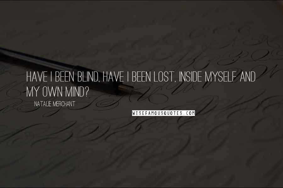 Natalie Merchant Quotes: Have I been blind, have I been lost, inside myself and my own mind?