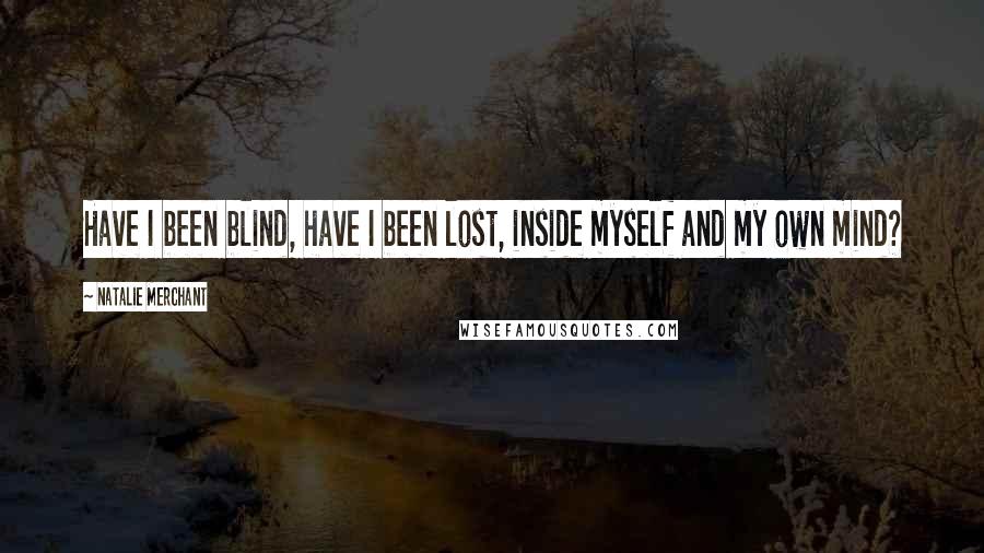 Natalie Merchant Quotes: Have I been blind, have I been lost, inside myself and my own mind?
