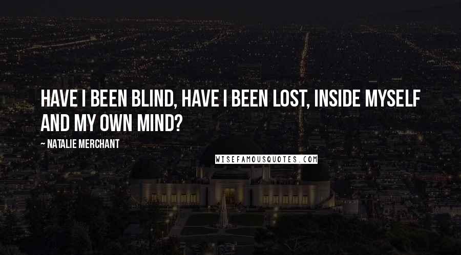 Natalie Merchant Quotes: Have I been blind, have I been lost, inside myself and my own mind?