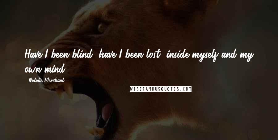 Natalie Merchant Quotes: Have I been blind, have I been lost, inside myself and my own mind?