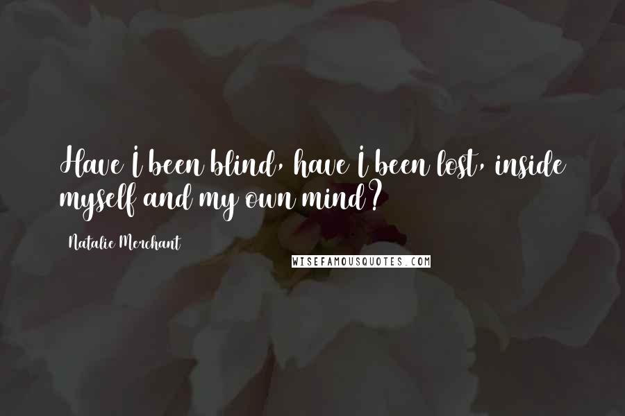 Natalie Merchant Quotes: Have I been blind, have I been lost, inside myself and my own mind?