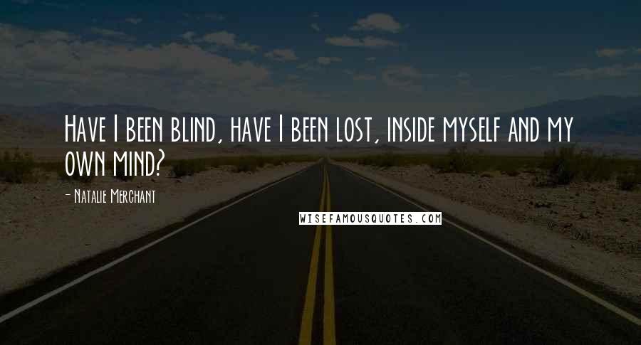 Natalie Merchant Quotes: Have I been blind, have I been lost, inside myself and my own mind?