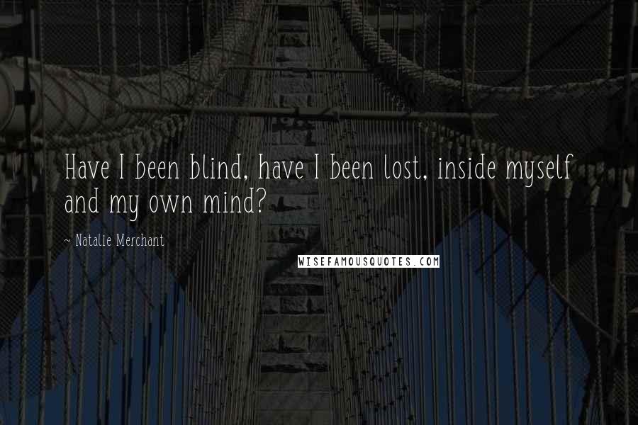 Natalie Merchant Quotes: Have I been blind, have I been lost, inside myself and my own mind?