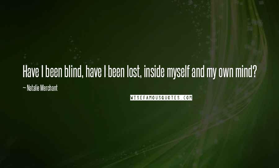 Natalie Merchant Quotes: Have I been blind, have I been lost, inside myself and my own mind?