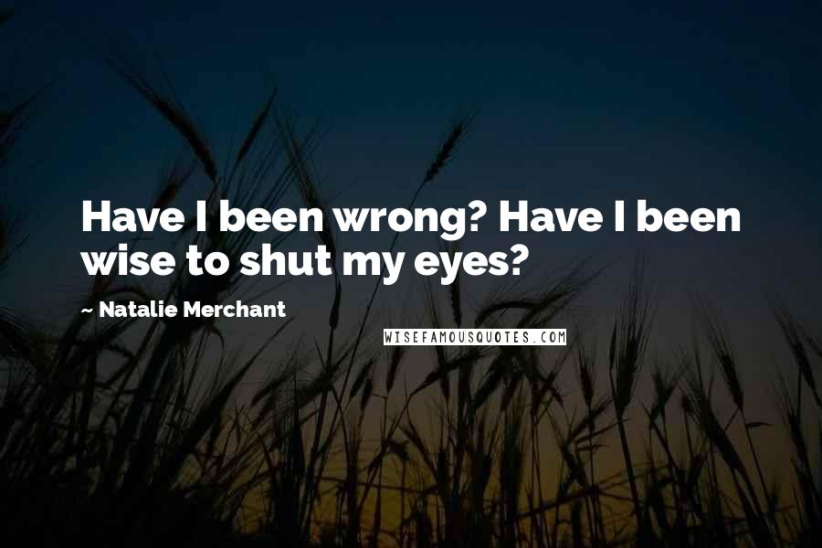 Natalie Merchant Quotes: Have I been wrong? Have I been wise to shut my eyes?