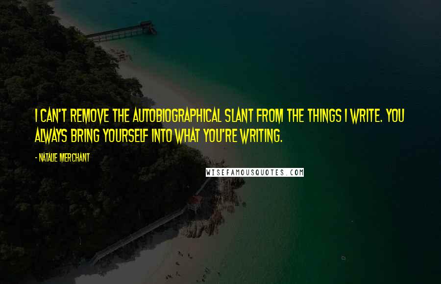 Natalie Merchant Quotes: I can't remove the autobiographical slant from the things I write. You always bring yourself into what you're writing.