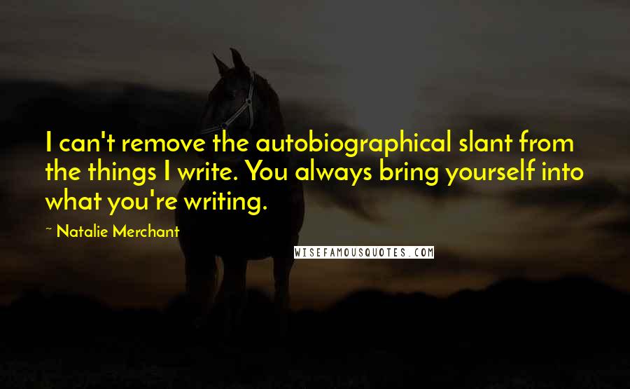 Natalie Merchant Quotes: I can't remove the autobiographical slant from the things I write. You always bring yourself into what you're writing.
