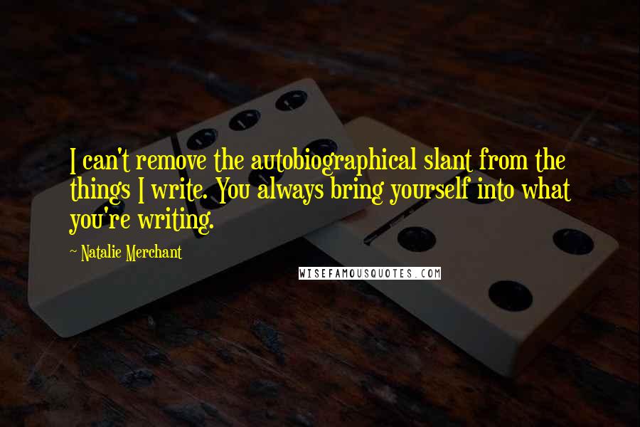 Natalie Merchant Quotes: I can't remove the autobiographical slant from the things I write. You always bring yourself into what you're writing.