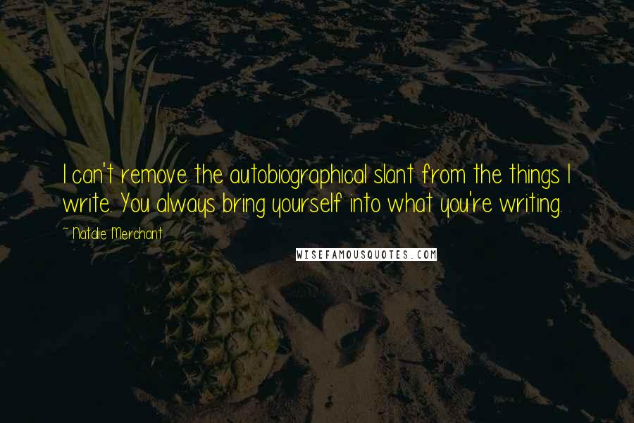 Natalie Merchant Quotes: I can't remove the autobiographical slant from the things I write. You always bring yourself into what you're writing.