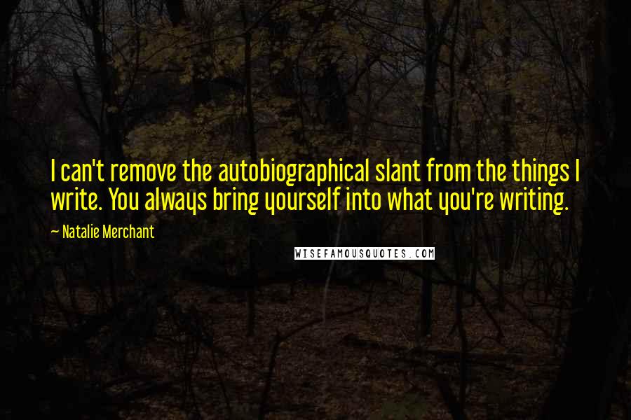 Natalie Merchant Quotes: I can't remove the autobiographical slant from the things I write. You always bring yourself into what you're writing.