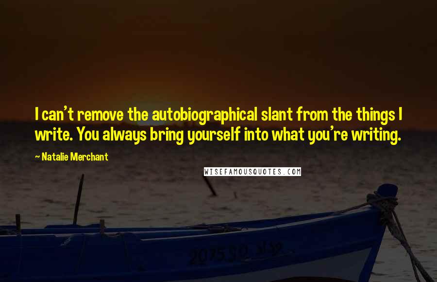 Natalie Merchant Quotes: I can't remove the autobiographical slant from the things I write. You always bring yourself into what you're writing.