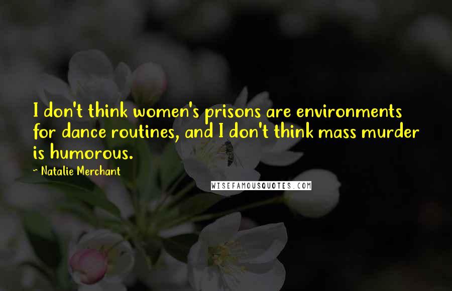 Natalie Merchant Quotes: I don't think women's prisons are environments for dance routines, and I don't think mass murder is humorous.