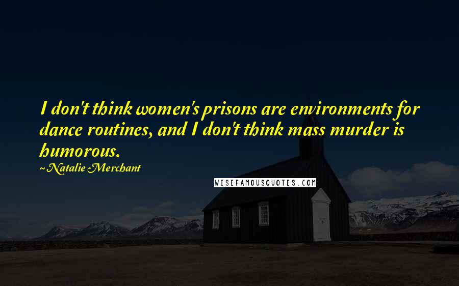 Natalie Merchant Quotes: I don't think women's prisons are environments for dance routines, and I don't think mass murder is humorous.