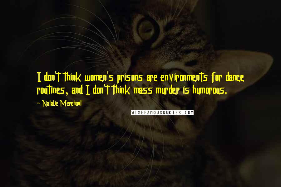 Natalie Merchant Quotes: I don't think women's prisons are environments for dance routines, and I don't think mass murder is humorous.