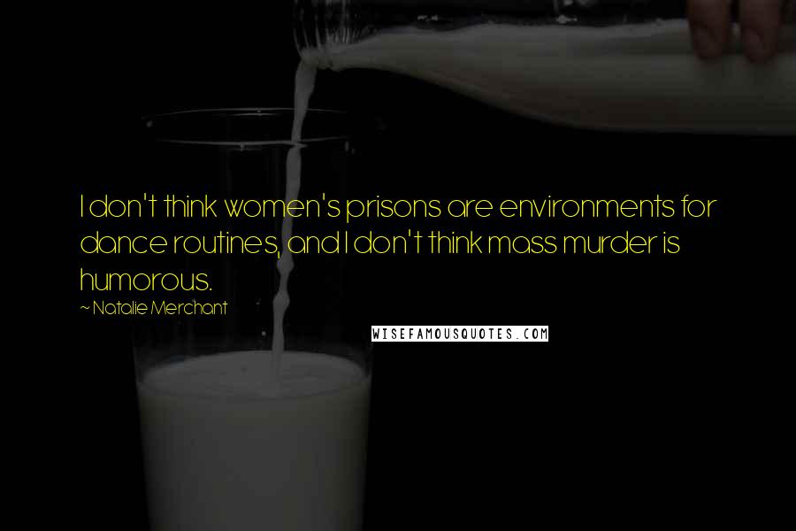 Natalie Merchant Quotes: I don't think women's prisons are environments for dance routines, and I don't think mass murder is humorous.