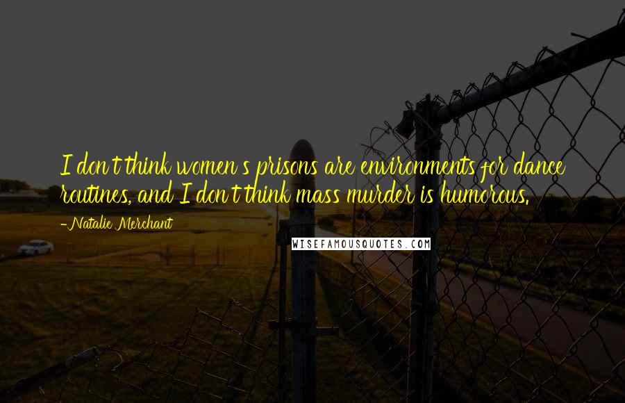 Natalie Merchant Quotes: I don't think women's prisons are environments for dance routines, and I don't think mass murder is humorous.