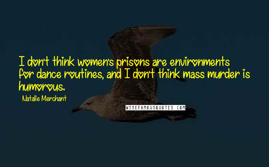 Natalie Merchant Quotes: I don't think women's prisons are environments for dance routines, and I don't think mass murder is humorous.