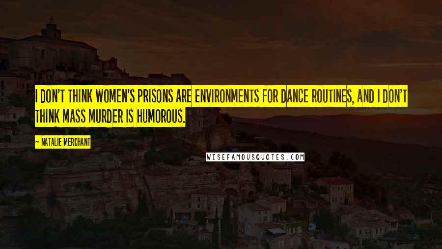 Natalie Merchant Quotes: I don't think women's prisons are environments for dance routines, and I don't think mass murder is humorous.