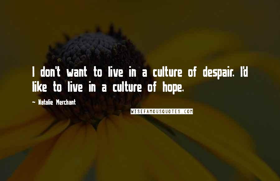 Natalie Merchant Quotes: I don't want to live in a culture of despair. I'd like to live in a culture of hope.