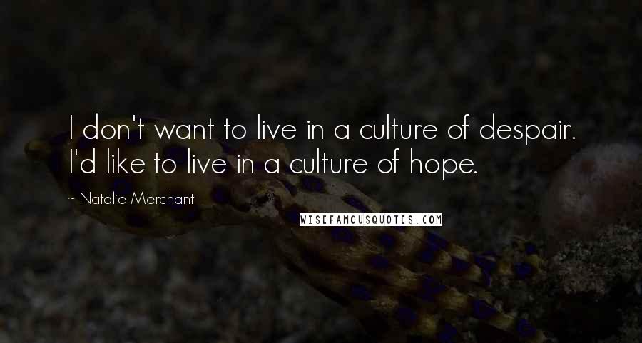 Natalie Merchant Quotes: I don't want to live in a culture of despair. I'd like to live in a culture of hope.